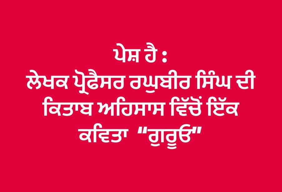 “ਗੁਰੂਓ”-  ਇੱਕ ਕਵਿਤਾ ਲੇਖਕ ਪ੍ਰੋਫੈਸਰ ਰਘੁਬਾਰ ਸਿੰਘ ਦੀ ਕਿਤਾਬ “ਅਹਿਸਾਸ” ਵਿੱਚੋਂ । 