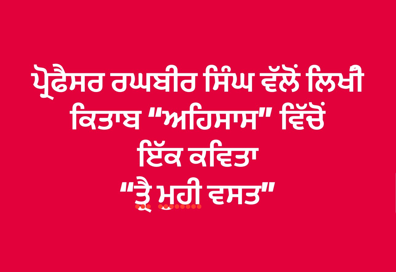 ਪ੍ਰੋ. ਰਘਬੀਰ ਸਿੰਘ ਲਿਖੀ ਕਿਤਾਬ ਅਹਿਸਾਸ  ਵਿੱਚੋਂ ਲਿਖੀ ਕਵਿਤਾ “ ਤ੍ਰੈ ਮੂੰਹੀਂ ਵਸਤ “